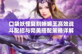 口袋妖怪复刻蜥蜴王高效战斗配招与完美搭配策略详解