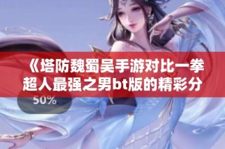 《塔防魏蜀吴手游对比一拳超人最强之男bt版的精彩分析与推荐》