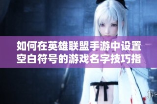 如何在英雄联盟手游中设置空白符号的游戏名字技巧指南