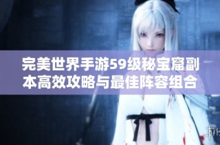 完美世界手游59级秘宝窟副本高效攻略与最佳阵容组合分享