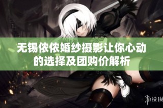 无锡侬侬婚纱摄影让你心动的选择及团购价解析