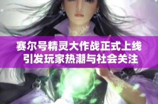赛尔号精灵大作战正式上线 引发玩家热潮与社会关注
