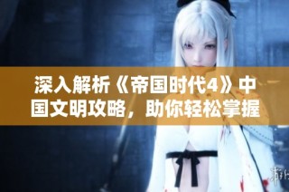 深入解析《帝国时代4》中国文明攻略，助你轻松掌握新境界