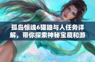 孤岛惊魂6猫鼬与人任务详解，带你探索神秘宝藏和游戏技巧分享之旅