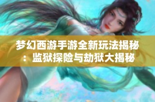 梦幻西游手游全新玩法揭秘：监狱探险与劫狱大揭秘
