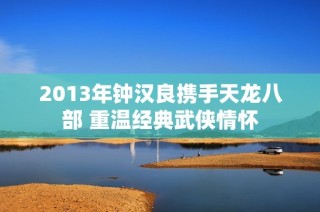 2013年钟汉良携手天龙八部 重温经典武侠情怀