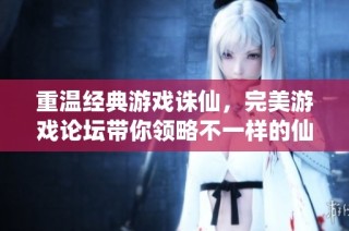 重温经典游戏诛仙，完美游戏论坛带你领略不一样的仙侠世界