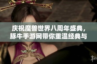 庆祝魔兽世界八周年盛典，豚牛手游网带你重温经典与激情的旅程