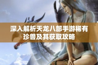 深入解析天龙八部手游稀有珍兽及其获取攻略