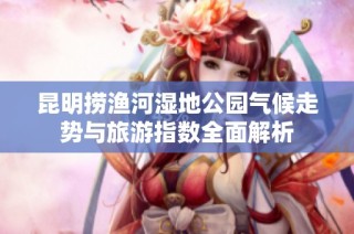 昆明捞渔河湿地公园气候走势与旅游指数全面解析