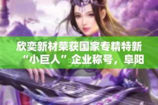 欣奕新材荣获国家专精特新“小巨人”企业称号，阜阳再添新荣光