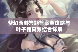 梦幻西游答题答案全攻略与叶子猪高效结合详解