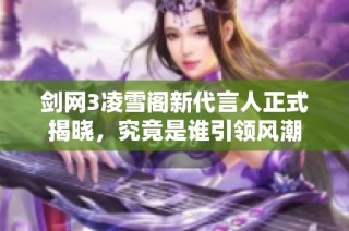 剑网3凌雪阁新代言人正式揭晓，究竟是谁引领风潮