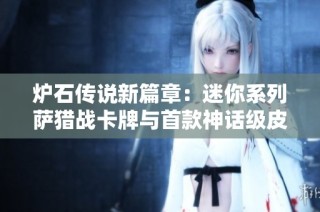 炉石传说新篇章：迷你系列萨猎战卡牌与首款神话级皮肤亮相