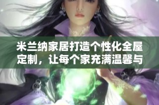 米兰纳家居打造个性化全屋定制，让每个家充满温馨与美感
