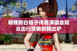 明晚新白娘子传奇演唱会观众出行攻略新鲜出炉