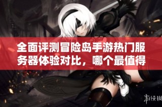 全面评测冒险岛手游热门服务器体验对比，哪个最值得畅玩？