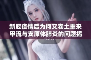 新冠疫情后为何又卷土重来甲流与支原体肺炎的问题揭秘