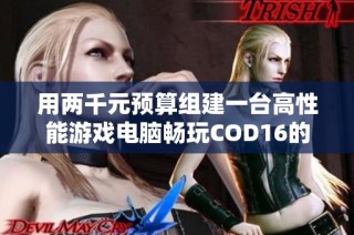 用两千元预算组建一台高性能游戏电脑畅玩COD16的全方位攻略和配置推荐