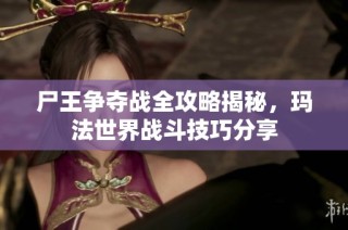 尸王争夺战全攻略揭秘，玛法世界战斗技巧分享