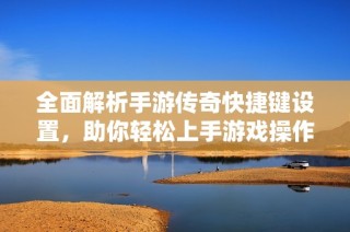 全面解析手游传奇快捷键设置，助你轻松上手游戏操作技巧