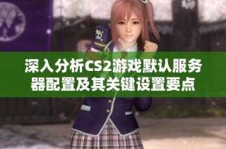 深入分析CS2游戏默认服务器配置及其关键设置要点
