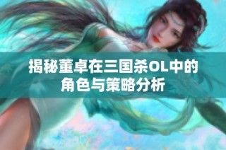 揭秘董卓在三国杀OL中的角色与策略分析