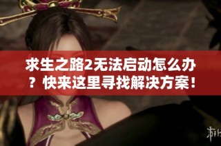 求生之路2无法启动怎么办？快来这里寻找解决方案！