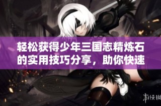 轻松获得少年三国志精炼石的实用技巧分享，助你快速提升游戏体验