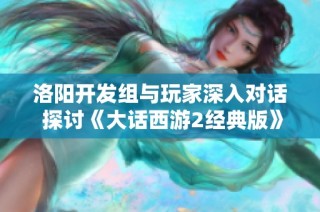 洛阳开发组与玩家深入对话 探讨《大话西游2经典版》未来发展
