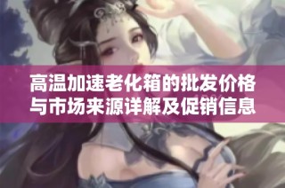 高温加速老化箱的批发价格与市场来源详解及促销信息