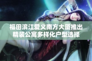 福田滨江爱义南方大厦推出精装公寓多样化户型选择