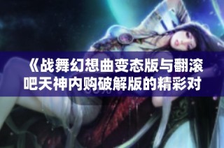 《战舞幻想曲变态版与翻滚吧天神内购破解版的精彩对比》