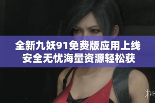 全新九妖91免费版应用上线 安全无忧海量资源轻松获取尽在掌握