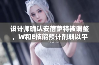 设计师确认安蓓萨将被调整，W和E技能预计削弱以平衡游戏