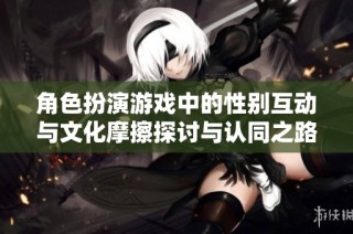 角色扮演游戏中的性别互动与文化摩擦探讨与认同之路