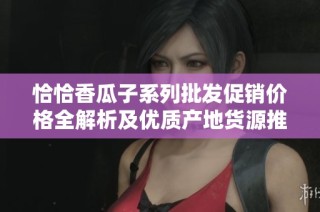 恰恰香瓜子系列批发促销价格全解析及优质产地货源推荐