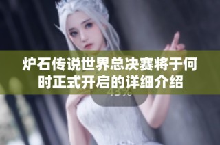 炉石传说世界总决赛将于何时正式开启的详细介绍
