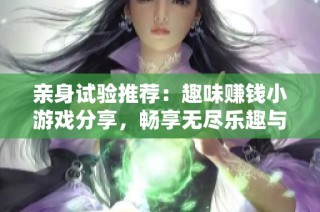 亲身试验推荐：趣味赚钱小游戏分享，畅享无尽乐趣与收益体验
