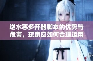 逆水寒多开器脚本的优势与危害，玩家应如何合理运用