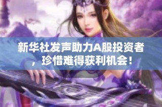 新华社发声助力A股投资者，珍惜难得获利机会！
