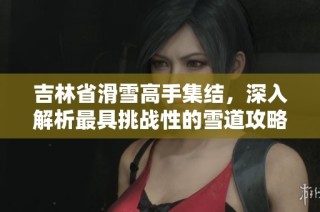 吉林省滑雪高手集结，深入解析最具挑战性的雪道攻略与技巧分享