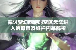 探讨梦幻西游时空区无法进入的原因及维护内幕解析
