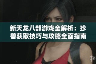 新天龙八部游戏全解析：珍兽获取技巧与攻略全面指南