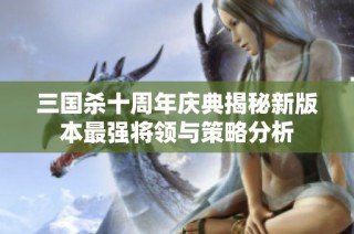 三国杀十周年庆典揭秘新版本最强将领与策略分析