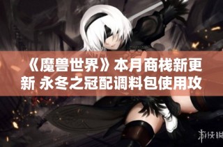 《魔兽世界》本月商栈新更新 永冬之冠配调料包使用攻略