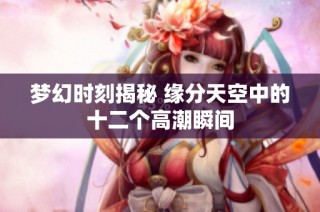 梦幻时刻揭秘 缘分天空中的十二个高潮瞬间