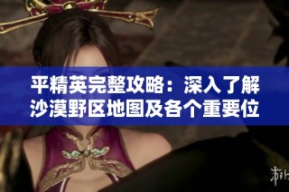 平精英完整攻略：深入了解沙漠野区地图及各个重要位置