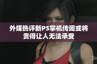 外媒热评新PS掌机传闻或将贵得让人无法承受