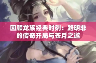 回顾龙族经典时刻：路明非的传奇开局与苍月之邀